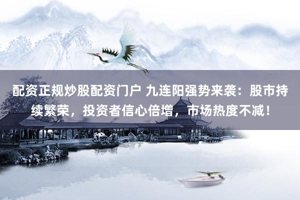 配资正规炒股配资门户 九连阳强势来袭：股市持续繁荣，投资者信心倍增，市场热度不减！