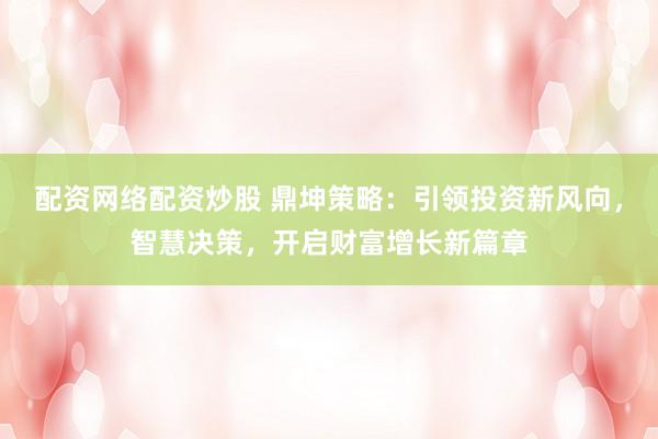 配资网络配资炒股 鼎坤策略：引领投资新风向，智慧决策，开启财富增长新篇章