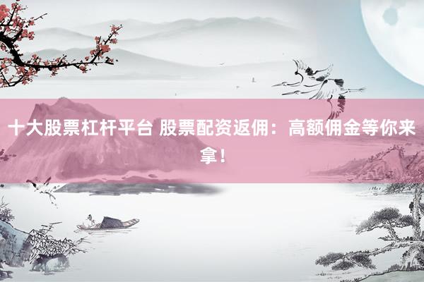 十大股票杠杆平台 股票配资返佣：高额佣金等你来拿！