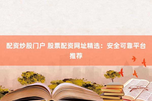 配资炒股门户 股票配资网址精选：安全可靠平台推荐