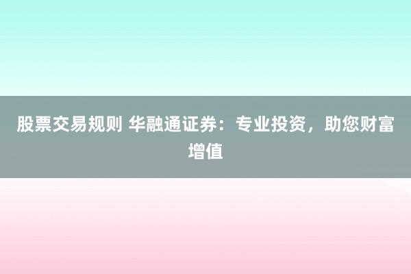 股票交易规则 华融通证券：专业投资，助您财富增值