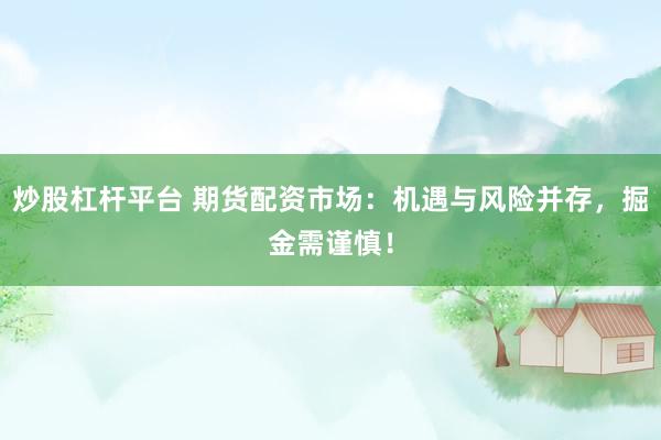 炒股杠杆平台 期货配资市场：机遇与风险并存，掘金需谨慎！