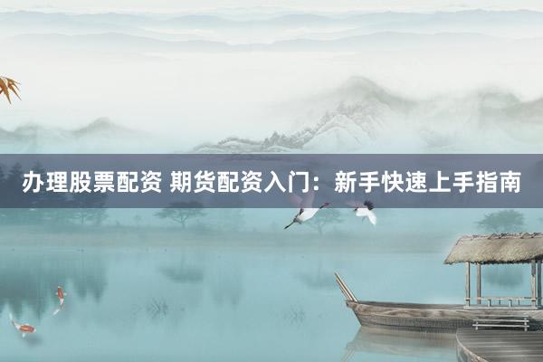办理股票配资 期货配资入门：新手快速上手指南