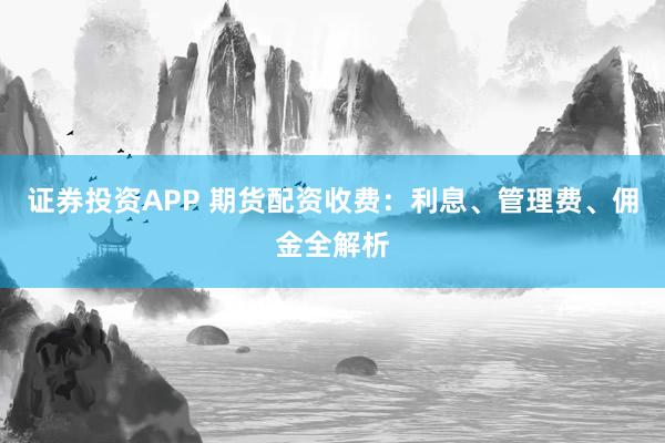 证券投资APP 期货配资收费:利息、管理费、佣金全解析