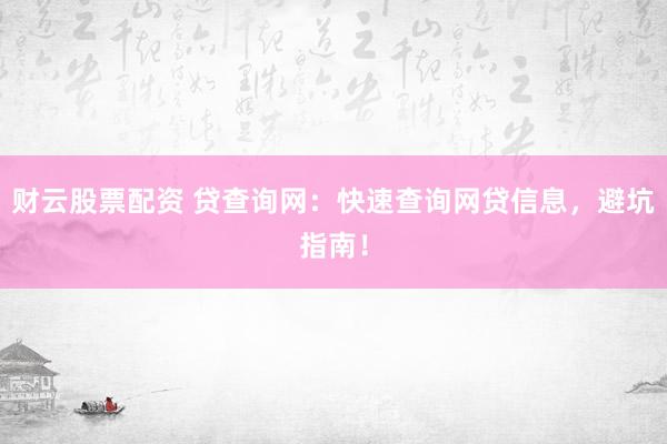 财云股票配资 贷查询网：快速查询网贷信息，避坑指南！