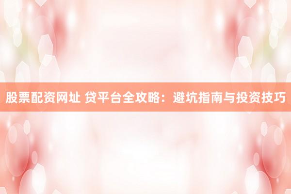 股票配资网址 贷平台全攻略：避坑指南与投资技巧