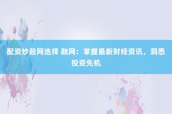 配资炒股网选择 融网：掌握最新财经资讯，洞悉投资先机