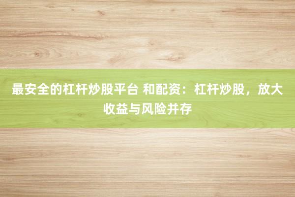 最安全的杠杆炒股平台 和配资：杠杆炒股，放大收益与风险并存