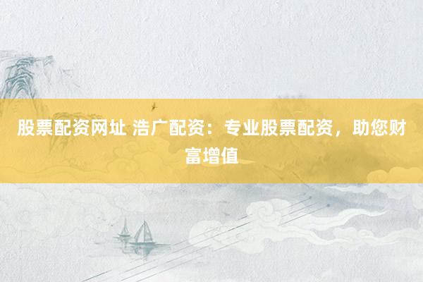 股票配资网址 浩广配资：专业股票配资，助您财富增值