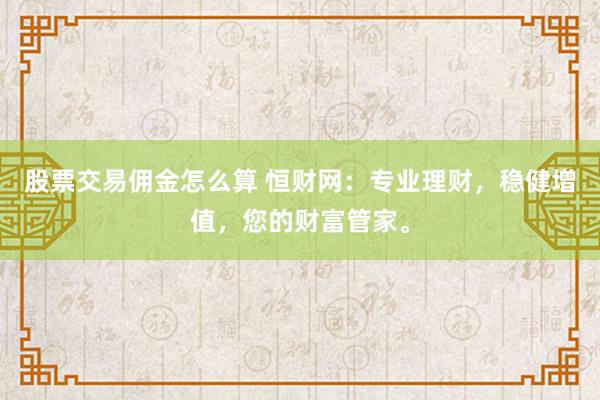 股票交易佣金怎么算 恒财网：专业理财，稳健增值，您的财富管家。