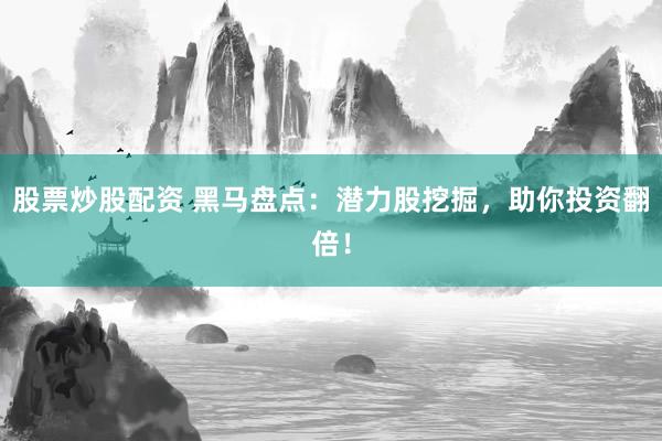股票炒股配资 黑马盘点：潜力股挖掘，助你投资翻倍！