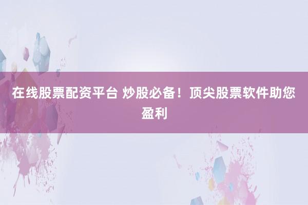在线股票配资平台 炒股必备!顶尖股票软件助您盈利