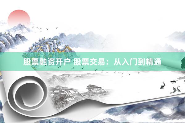 股票融资开户 股票交易：从入门到精通