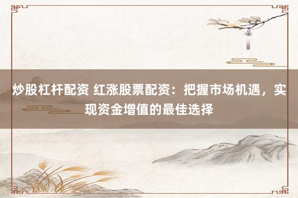 炒股杠杆配资 红涨股票配资：把握市场机遇，实现资金增值的最佳选择