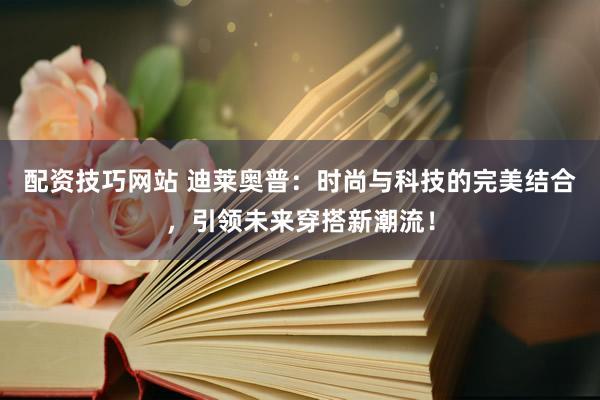 配资技巧网站 迪莱奥普：时尚与科技的完美结合，引领未来穿搭新潮流！