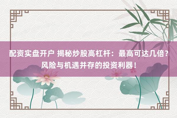 配资实盘开户 揭秘炒股高杠杆：最高可达几倍？风险与机遇并存的投资利器！