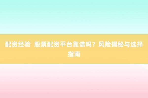 配资经验  股票配资平台靠谱吗？风险揭秘与选择指南