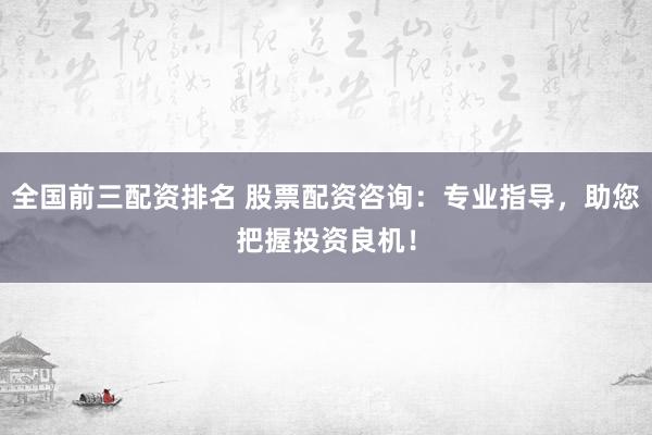 全国前三配资排名 股票配资咨询:专业指导,助您把握投资良机!