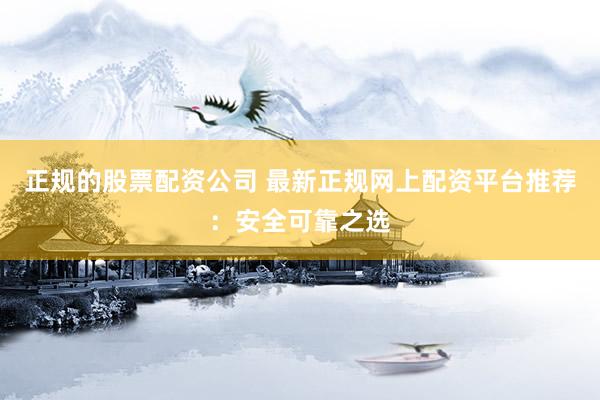 正规的股票配资公司 最新正规网上配资平台推荐：安全可靠之选