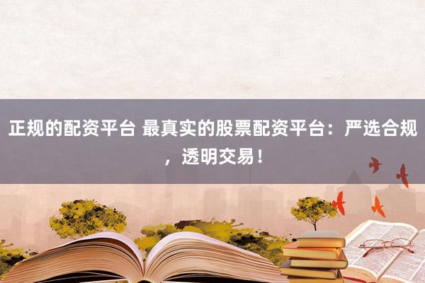 正规的配资平台 最真实的股票配资平台：严选合规，透明交易！