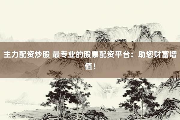 主力配资炒股 最专业的股票配资平台：助您财富增值！