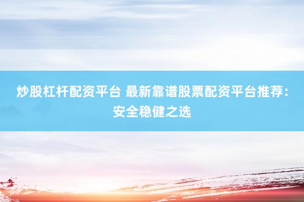 炒股杠杆配资平台 最新靠谱股票配资平台推荐：安全稳健之选