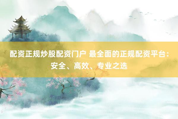 配资正规炒股配资门户 最全面的正规配资平台：安全、高效、专业之选