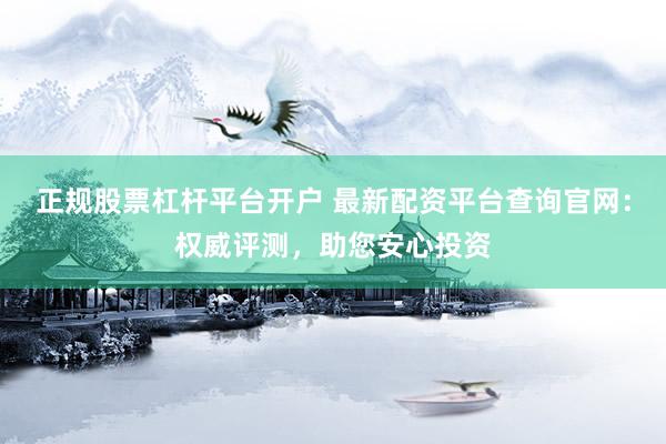 正规股票杠杆平台开户 最新配资平台查询官网：权威评测，助您安心投资