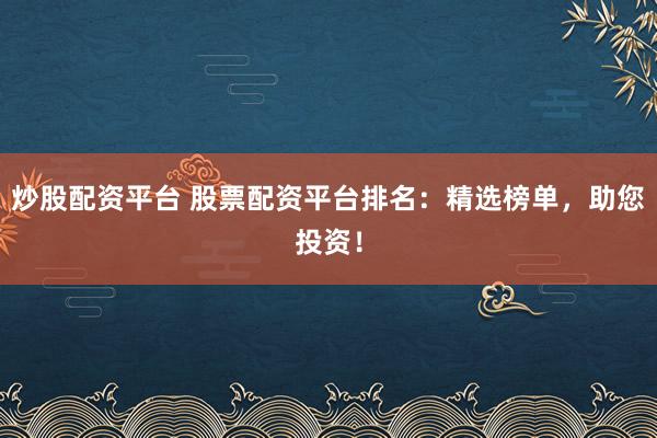 炒股配资平台 股票配资平台排名：精选榜单，助您投资！