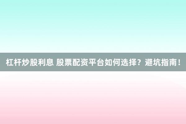 杠杆炒股利息 股票配资平台如何选择？避坑指南！