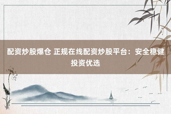 配资炒股爆仓 正规在线配资炒股平台：安全稳健投资优选