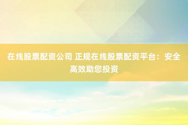 在线股票配资公司 正规在线股票配资平台:安全高效助您投资