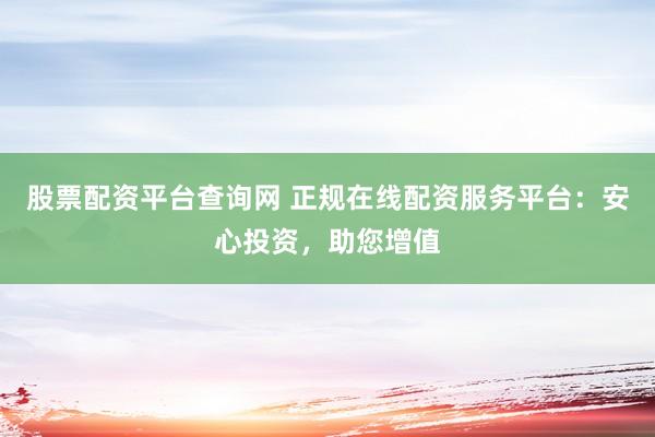 股票配资平台查询网 正规在线配资服务平台：安心投资，助您增值