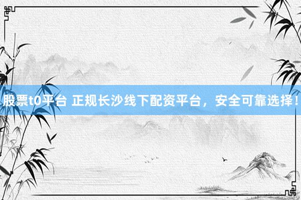 股票t0平台 正规长沙线下配资平台，安全可靠选择！