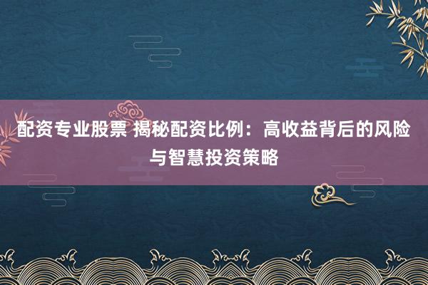 配资专业股票 揭秘配资比例:高收益背后的风险与智慧投资策略