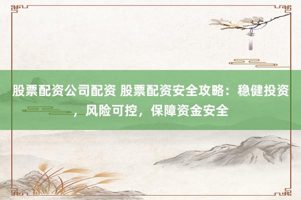 股票配资公司配资 股票配资安全攻略：稳健投资，风险可控，保障资金安全