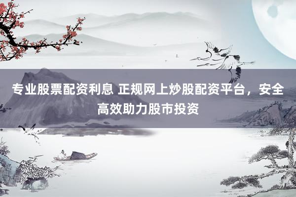 专业股票配资利息 正规网上炒股配资平台，安全高效助力股市投资