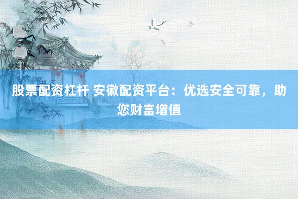 股票配资杠杆 安徽配资平台:优选安全可靠,助您财富增值