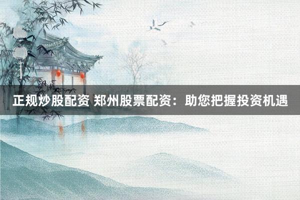 正规炒股配资 郑州股票配资：助您把握投资机遇