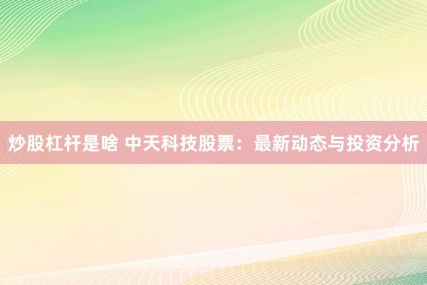 炒股杠杆是啥 中天科技股票：最新动态与投资分析
