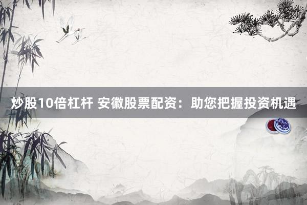 炒股10倍杠杆 安徽股票配资：助您把握投资机遇