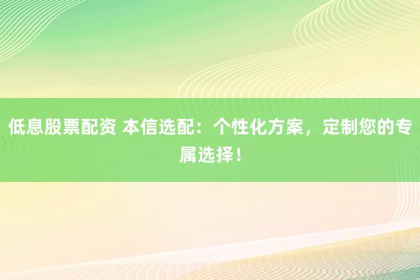 低息股票配资 本信选配:个性化方案,定制您的专属选择!