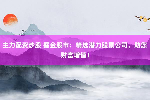 主力配资炒股 掘金股市：精选潜力股票公司，助您财富增值！