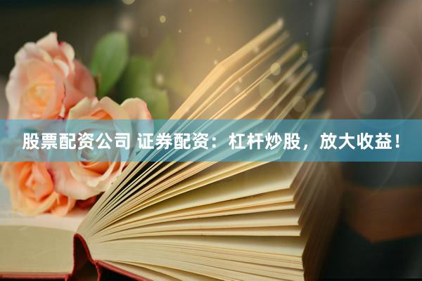 股票配资公司 证券配资：杠杆炒股，放大收益！