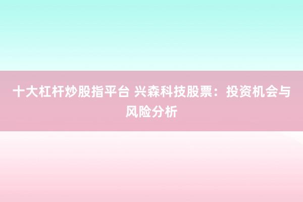 十大杠杆炒股指平台 兴森科技股票：投资机会与风险分析