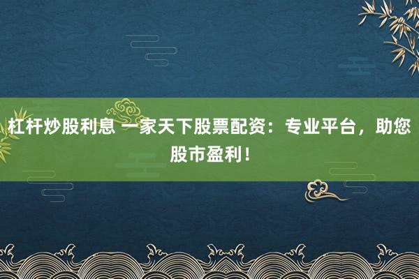 杠杆炒股利息 一家天下股票配资：专业平台，助您股市盈利！
