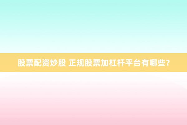 股票配资炒股 正规股票加杠杆平台有哪些？