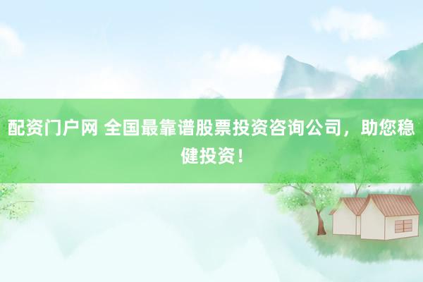 配资门户网 全国最靠谱股票投资咨询公司，助您稳健投资！