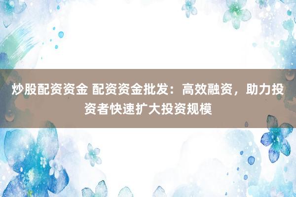 炒股配资资金 配资资金批发：高效融资，助力投资者快速扩大投资规模