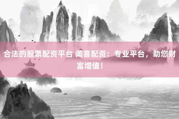 合法的股票配资平台 闻喜配资：专业平台，助您财富增值！